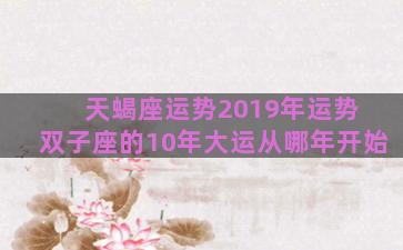 天蝎座运势2019年运势 双子座的10年大运从哪年开始